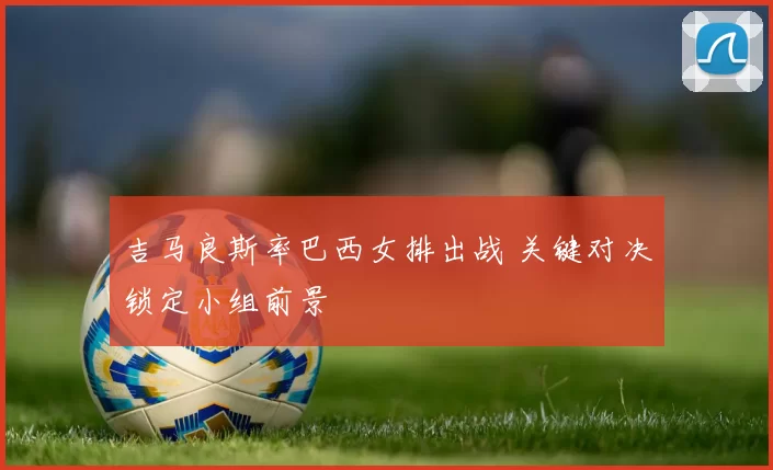 吉马良斯率巴西女排出战 关键对决锁定小组前景