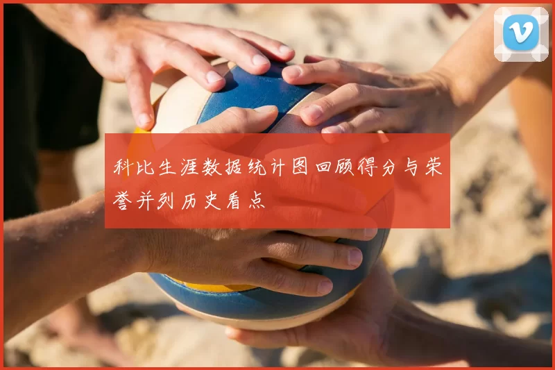 科比生涯数据统计图回顾得分与荣誉并列历史看点