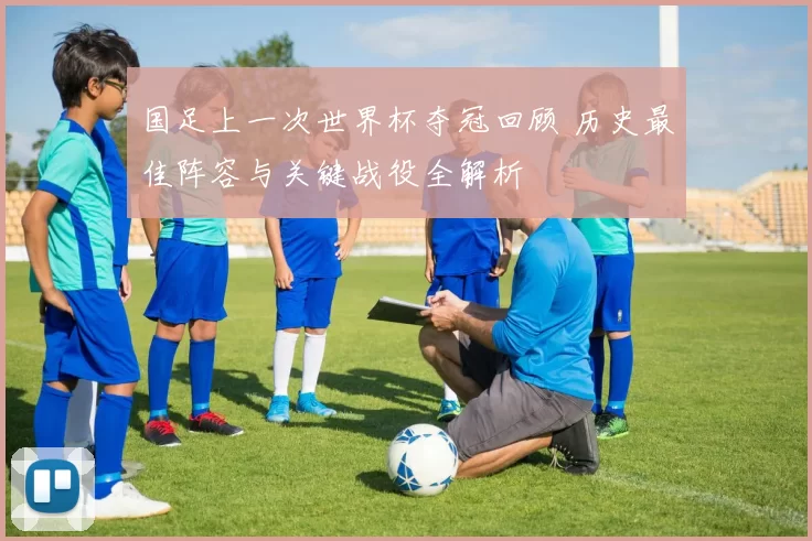 国足上一次世界杯夺冠回顾 历史最佳阵容与关键战役全解析