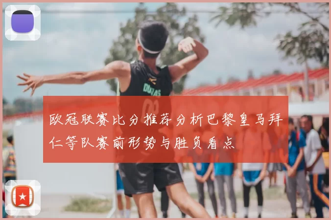 欧冠联赛比分推荐分析巴黎皇马拜仁等队赛前形势与胜负看点