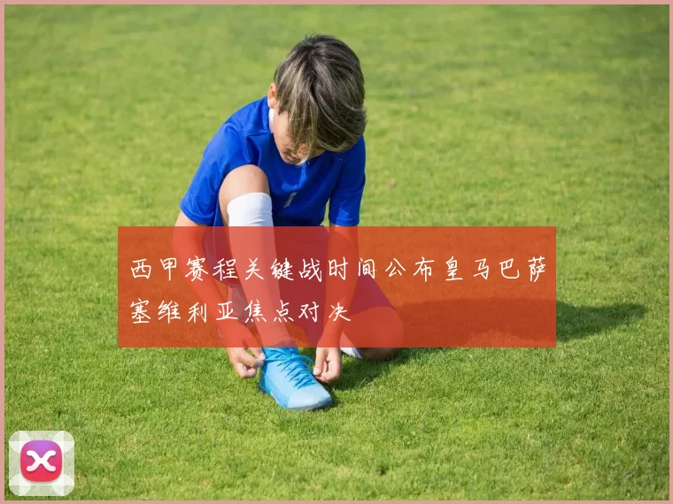 西甲赛程关键战时间公布皇马巴萨塞维利亚焦点对决