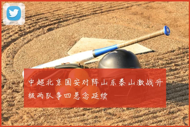 中超北京国安对阵山东泰山激战升级两队争四悬念延续