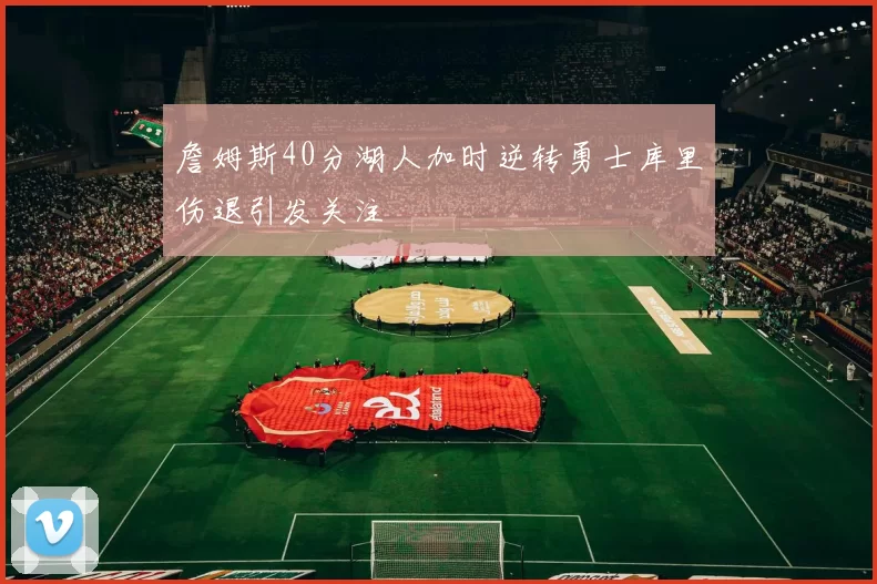 詹姆斯40分湖人加时逆转勇士库里伤退引发关注