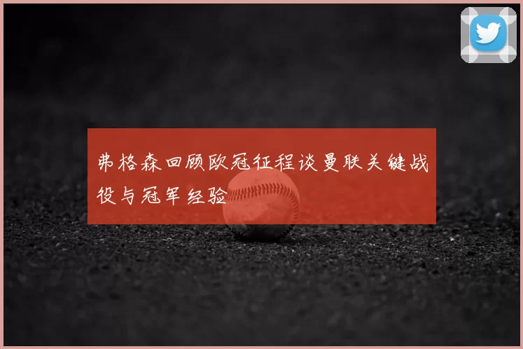 弗格森回顾欧冠征程谈曼联关键战役与冠军经验