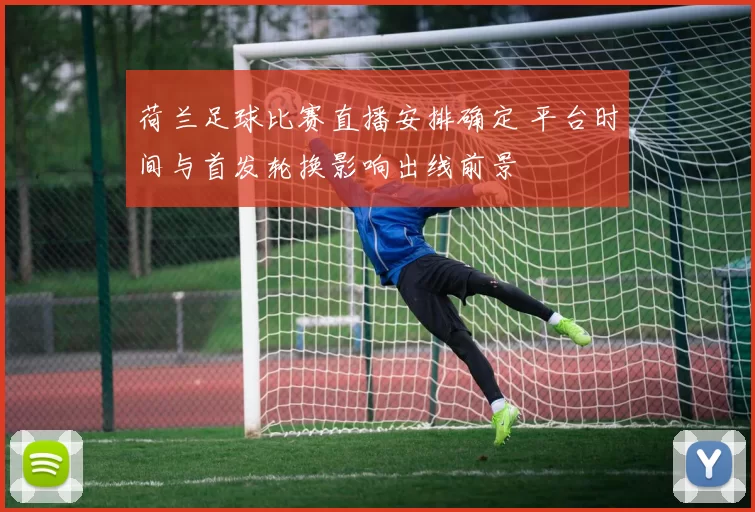 荷兰足球比赛直播安排确定 平台时间与首发轮换影响出线前景