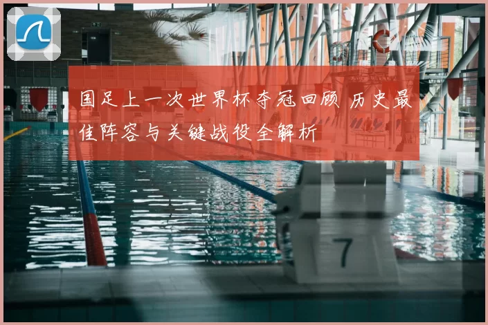 国足上一次世界杯夺冠回顾 历史最佳阵容与关键战役全解析