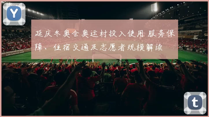 延庆冬奥会奥运村投入使用 服务保障、住宿交通及志愿者规模解读