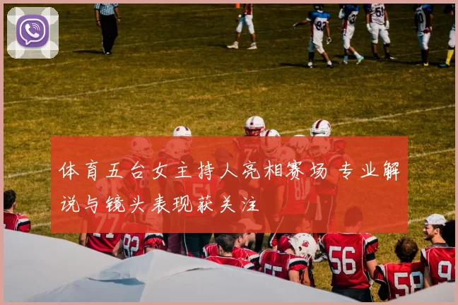 体育五台女主持人亮相赛场 专业解说与镜头表现获关注