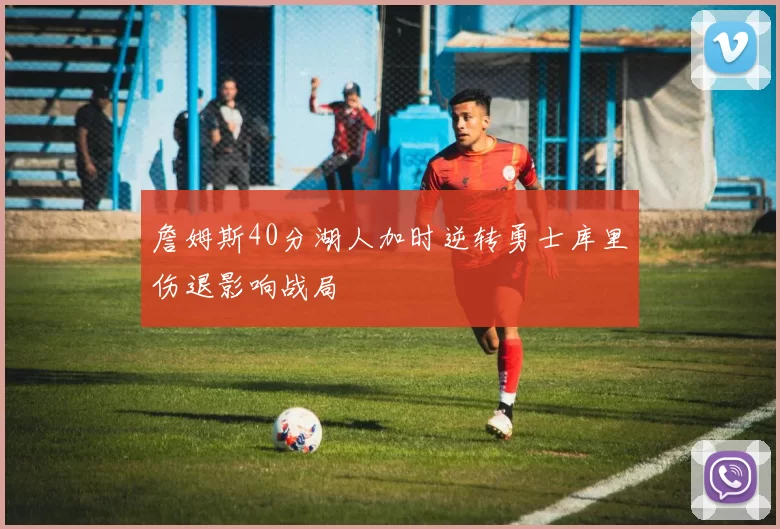 詹姆斯40分湖人加时逆转勇士库里伤退影响战局