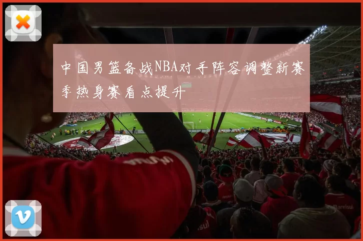 中国男篮备战NBA对手阵容调整新赛季热身赛看点提升
