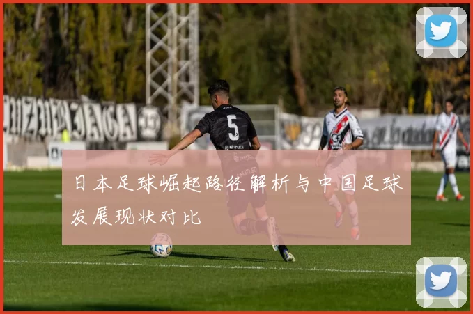 日本足球崛起路径解析与中国足球发展现状对比