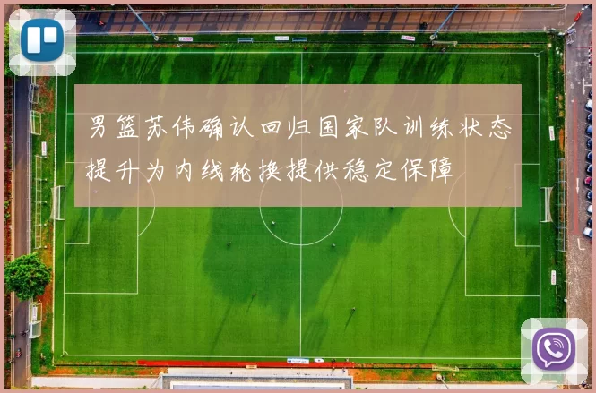 男篮苏伟确认回归国家队训练状态提升为内线轮换提供稳定保障