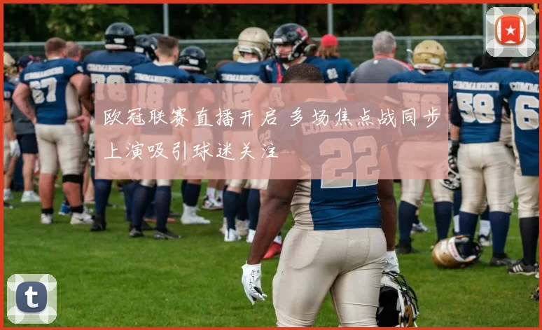 欧冠联赛直播开启 多场焦点战同步上演吸引球迷关注