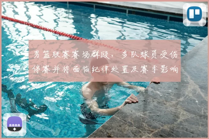 男篮联赛赛场群殴,多队球员受伤停赛并将面临纪律处置及赛季影响评估