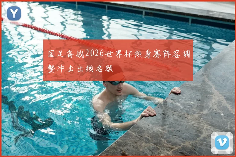 国足备战2026世界杯热身赛阵容调整冲击出线名额