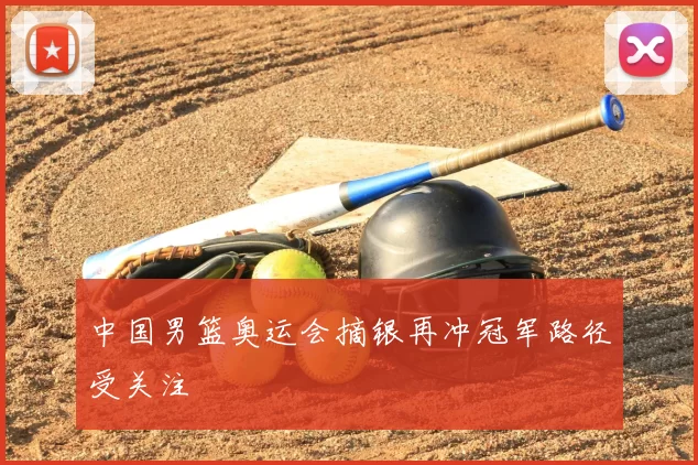 中国男篮奥运会摘银再冲冠军路径受关注