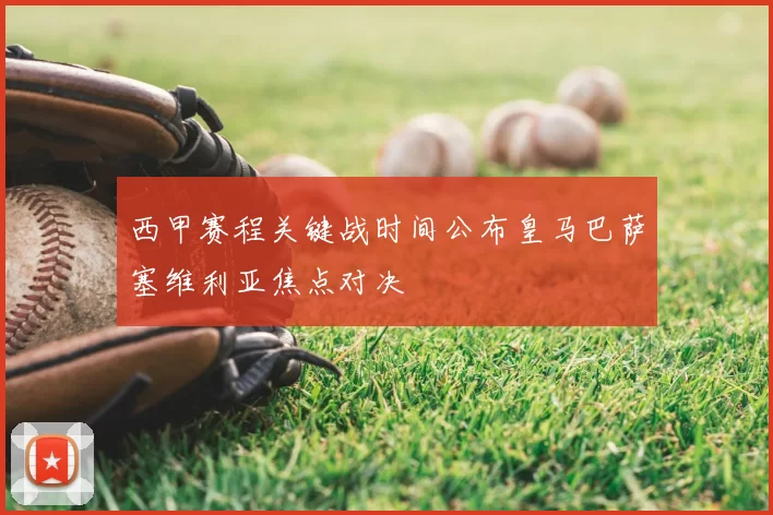 西甲赛程关键战时间公布皇马巴萨塞维利亚焦点对决