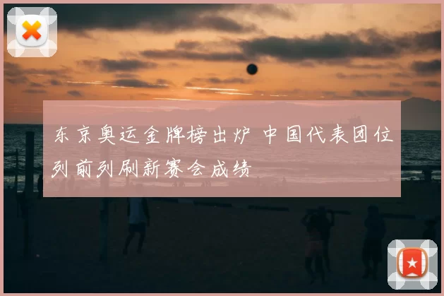 东京奥运金牌榜出炉 中国代表团位列前列刷新赛会成绩