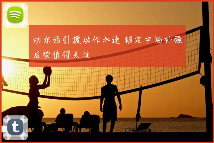 切尔西引援动作加速 锁定中场补强后续值得关注