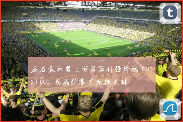 庞启蒙加盟上海男篮补强锋线 rotation 或成新赛季轮换关键