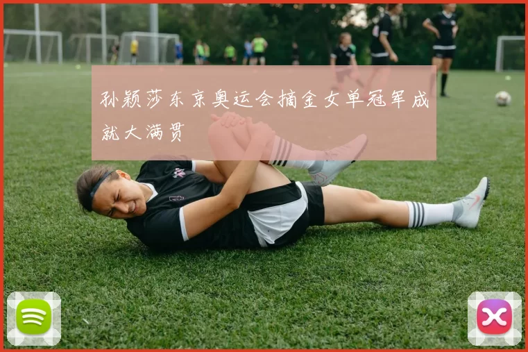 孙颖莎东京奥运会摘金女单冠军成就大满贯