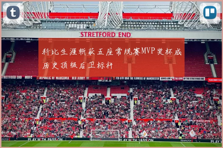 科比生涯斩获五座常规赛MVP奖杯成历史顶级后卫标杆