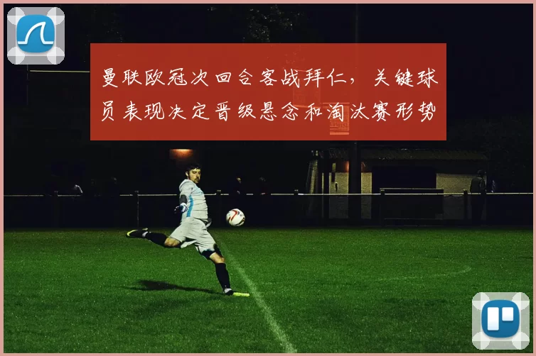 曼联欧冠次回合客战拜仁，关键球员表现决定晋级悬念和淘汰赛形势