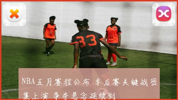 NBA五月赛程公布 季后赛关键战密集上演 争夺悬念延续到