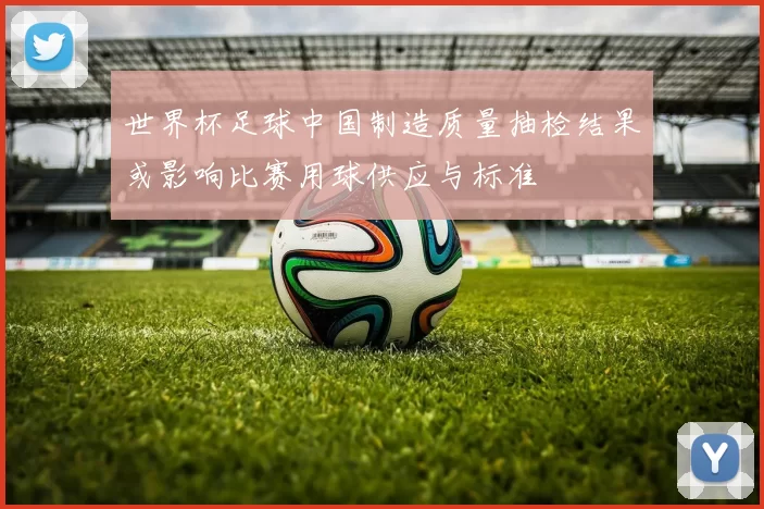 世界杯足球中国制造质量抽检结果或影响比赛用球供应与标准