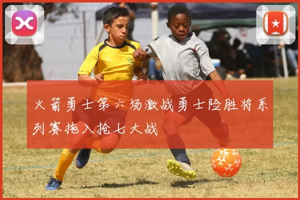 火箭勇士第六场激战勇士险胜将系列赛拖入抢七大战