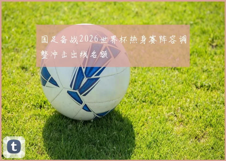 国足备战2026世界杯热身赛阵容调整冲击出线名额