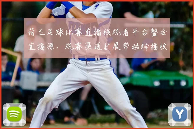 荷兰足球比赛直播线观看平台整合直播源，观赛渠道扩展带动转播收益