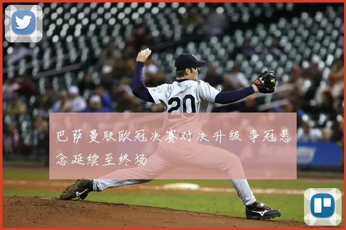 巴萨曼联欧冠决赛对决升级 争冠悬念延续至终场