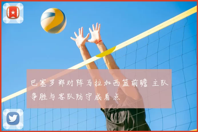 巴塞罗那对阵马拉加西篮前瞻 主队争胜与客队防守成看点