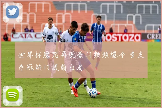 世界杯魔咒再现豪门频频爆冷 多支夺冠热门提前出局