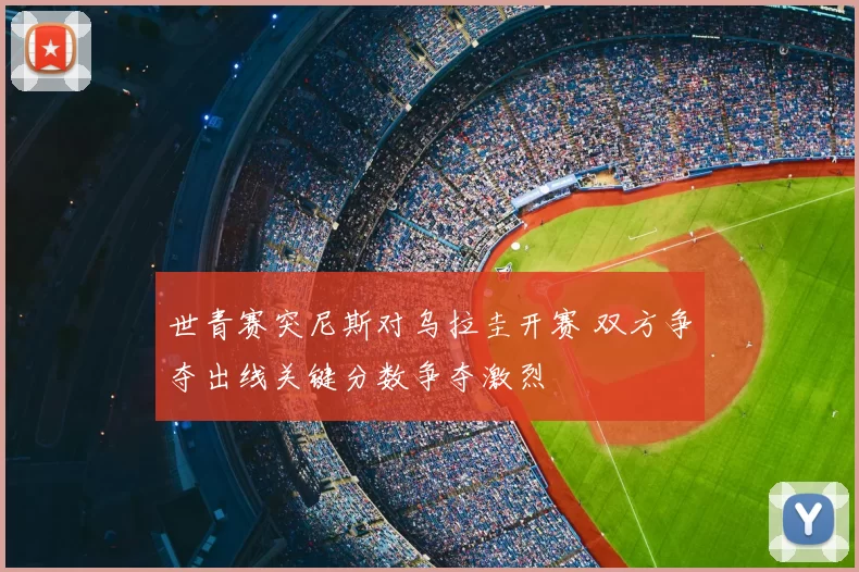 世青赛突尼斯对乌拉圭开赛 双方争夺出线关键分数争夺激烈