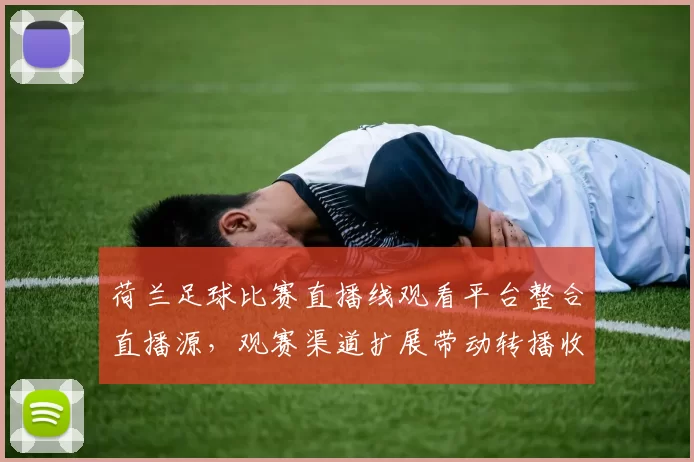 荷兰足球比赛直播线观看平台整合直播源，观赛渠道扩展带动转播收益