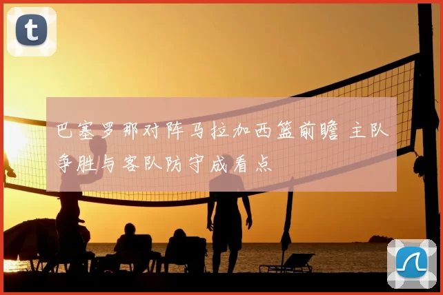 巴塞罗那对阵马拉加西篮前瞻 主队争胜与客队防守成看点