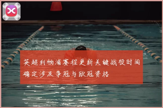 英超利物浦赛程更新关键战役时间确定涉及争冠与欧冠资格