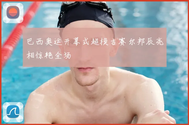 巴西奥运开幕式超模吉赛尔邦辰亮相惊艳全场
