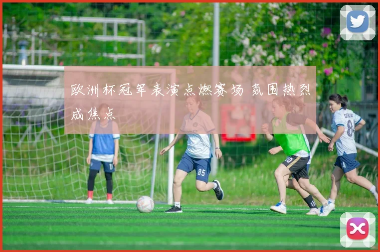 欧洲杯冠军表演点燃赛场 氛围热烈成焦点
