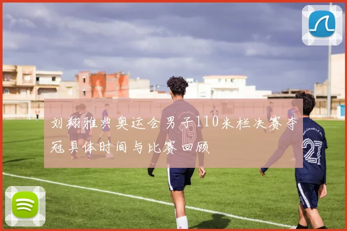 刘翔雅典奥运会男子110米栏决赛夺冠具体时间与比赛回顾