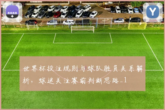 世界杯投注规则与球队胜负关系解析，球迷关注赛前判断思路_1