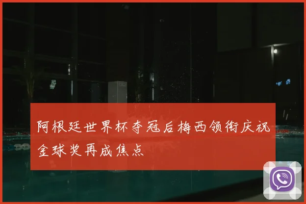 阿根廷世界杯夺冠后梅西领衔庆祝金球奖再成焦点