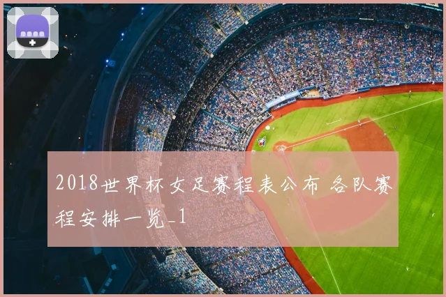 2018世界杯女足赛程表公布 各队赛程安排一览_1