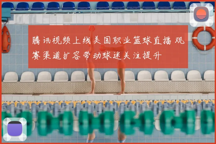 腾讯视频上线美国职业篮球直播 观赛渠道扩容带动球迷关注提升