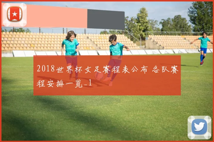 2018世界杯女足赛程表公布 各队赛程安排一览_1