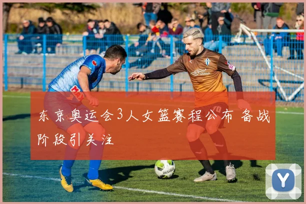 东京奥运会3人女篮赛程公布 备战阶段引关注