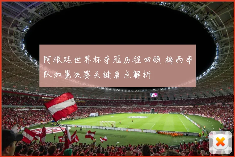 阿根廷世界杯夺冠历程回顾 梅西率队加冕决赛关键看点解析