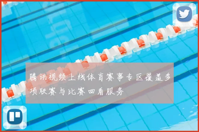 腾讯视频上线体育赛事专区覆盖多项联赛与比赛回看服务